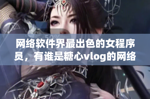 网络软件界最出色的女程序员，有谁是糖心vlog的网络版美女？