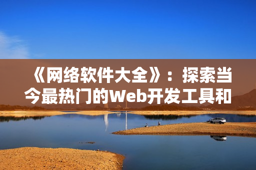 《网络软件大全》：探索当今最热门的Web开发工具和技术