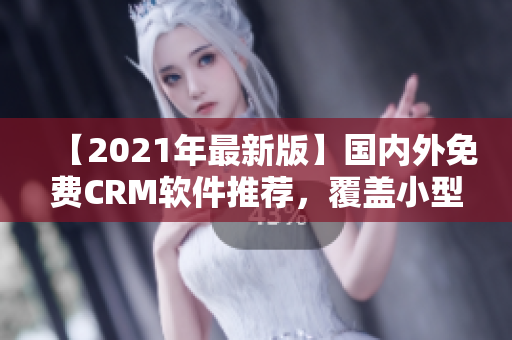 【2021年最新版】国内外免费CRM软件推荐，覆盖小型企业至大型集团！