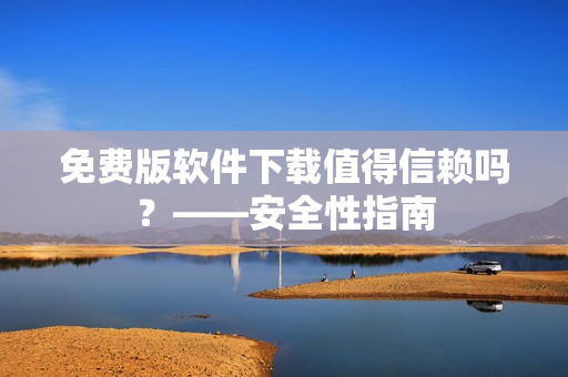 免费版软件下载值得信赖吗？——安全性指南