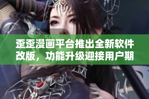 歪歪漫画平台推出全新软件改版，功能升级迎接用户期待