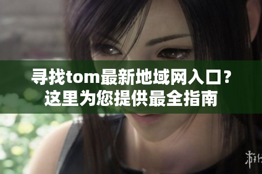 寻找tom最新地域网入口？这里为您提供最全指南