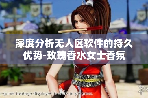 深度分析无人区软件的持久优势-玫瑰香水女士香氛