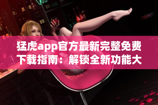 猛虎app官方最新完整免费下载指南：解锁全新功能大集合