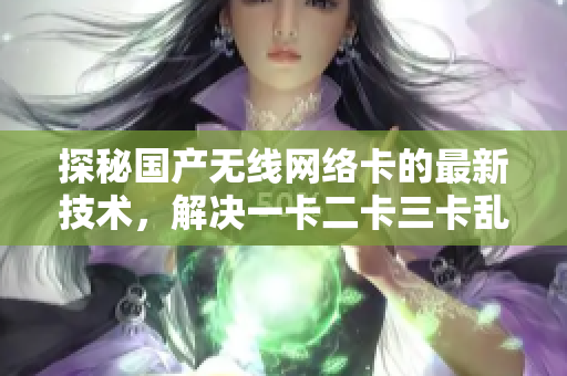 探秘国产无线网络卡的最新技术，解决一卡二卡三卡乱码问题，开辟新区域