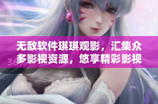 无敌软件琪琪观影，汇集众多影视资源，悠享精彩影视大片，畅享视听盛宴
