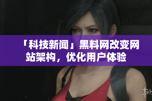 「科技新闻」黑料网改变网站架构，优化用户体验