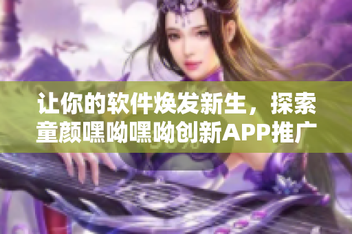 让你的软件焕发新生，探索童颜嘿呦嘿呦创新APP推广策略