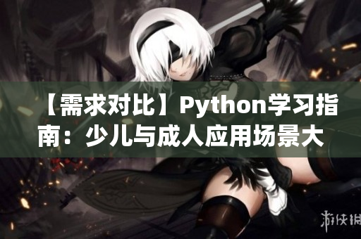 【需求对比】Python学习指南：少儿与成人应用场景大不同