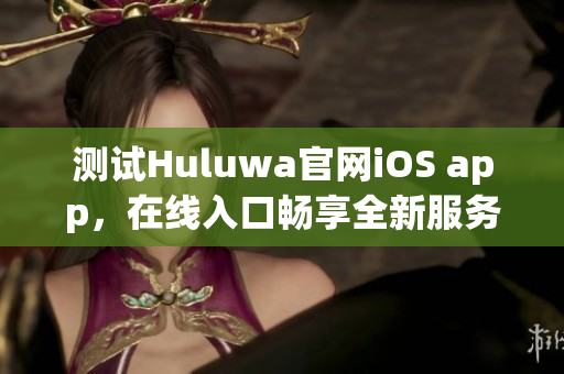 测试Huluwa官网iOS app，在线入口畅享全新服务