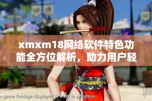 xmxm18网络软件特色功能全方位解析，助力用户轻松畅享网络体验