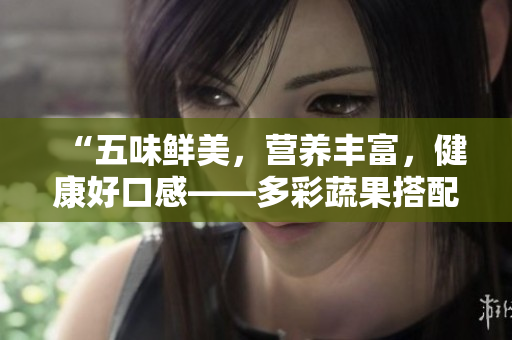 “五味鲜美，营养丰富，健康好口感——多彩蔬果搭配的美味盛宴”