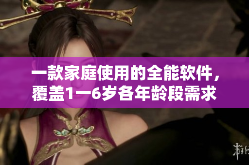 一款家庭使用的全能软件，覆盖1一6岁各年龄段需求