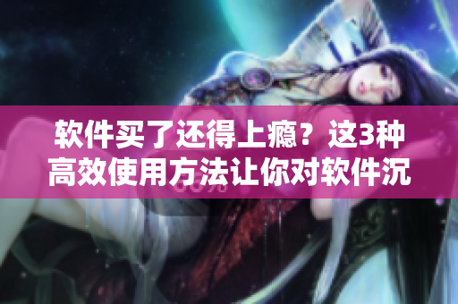 软件买了还得上瘾？这3种高效使用方法让你对软件沉迷不再