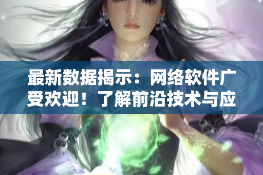 最新数据揭示：网络软件广受欢迎！了解前沿技术与应用案例