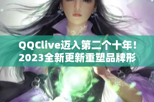 QQClive迈入第二个十年！2023全新更新重塑品牌形象