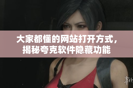大家都懂的网站打开方式，揭秘夸克软件隐藏功能