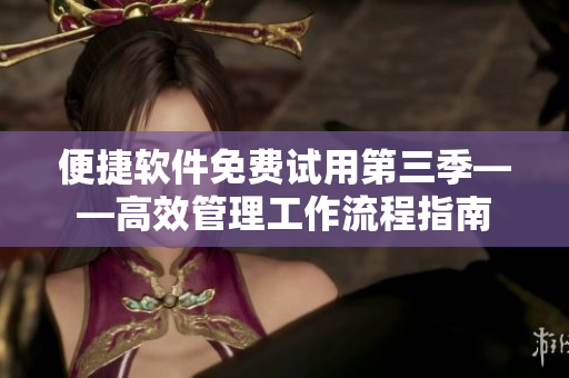 便捷软件免费试用第三季——高效管理工作流程指南