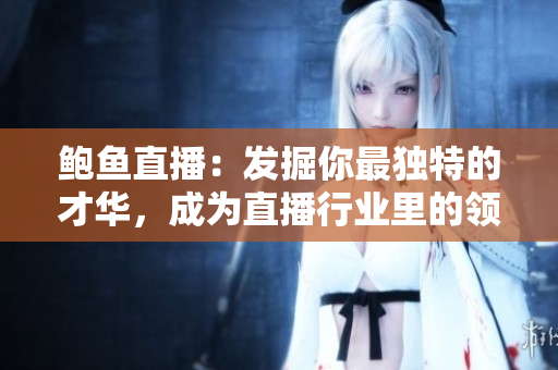 鲍鱼直播：发掘你最独特的才华，成为直播行业里的领袖