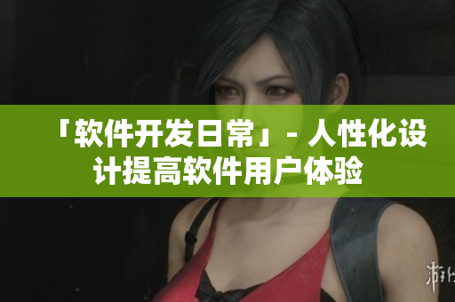 「软件开发日常」- 人性化设计提高软件用户体验