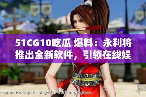 51CG10吃瓜 爆料：永利将推出全新软件，引领在线娱乐新风尚