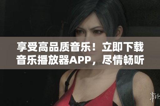 享受高品质音乐！立即下载音乐播放器APP，尽情畅听最新音乐