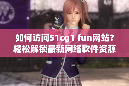 如何访问51cg1 fun网站？轻松解锁最新网络软件资源