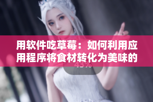 用软件吃草莓：如何利用应用程序将食材转化为美味的佳肴