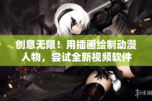 创意无限！用插画绘制动漫人物，尝试全新视频软件
