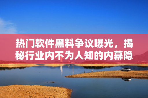 热门软件黑料争议曝光，揭秘行业内不为人知的内幕隐秘