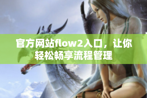 官方网站flow2入口，让你轻松畅享流程管理