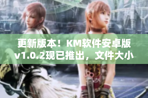更新版本！KM软件安卓版v1.0.2现已推出，文件大小5.04MB
