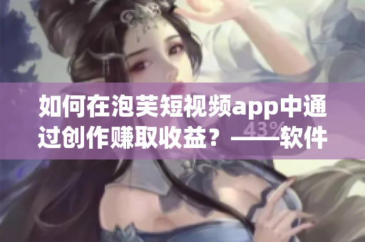 如何在泡芙短视频app中通过创作赚取收益？——软件相关文章