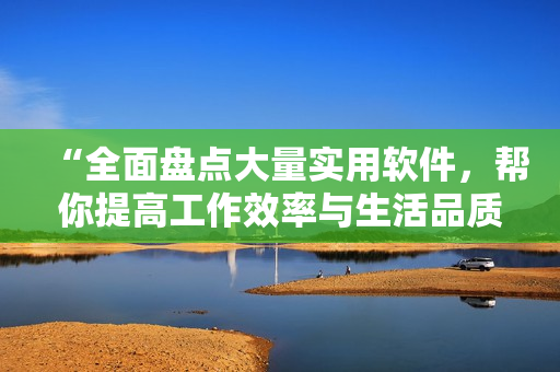 “全面盘点大量实用软件，帮你提高工作效率与生活品质”
