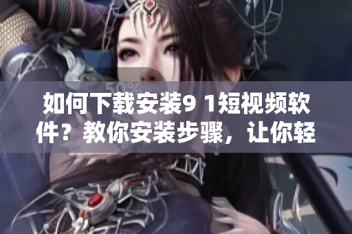 如何下载安装9 1短视频软件？教你安装步骤，让你轻松观看精彩短视频！