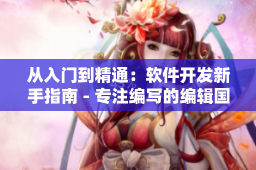 从入门到精通：软件开发新手指南 - 专注编写的编辑国精传媒