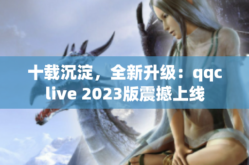 十载沉淀，全新升级：qqclive 2023版震撼上线