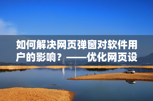如何解决网页弹窗对软件用户的影响？——优化网页设计技巧