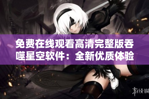 免费在线观看高清完整版吞噬星空软件：全新优质体验！