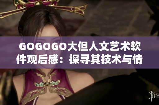 GOGOGO大但人文艺术软件观后感：探寻其技术与情感融合的奥秘