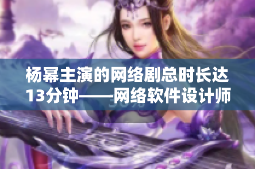 杨幂主演的网络剧总时长达13分钟——网络软件设计师分享开发心得