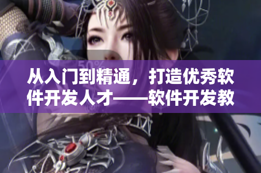 从入门到精通，打造优秀软件开发人才——软件开发教程篇幅详尽