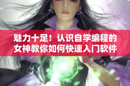 魅力十足！认识自学编程的女神教你如何快速入门软件开发