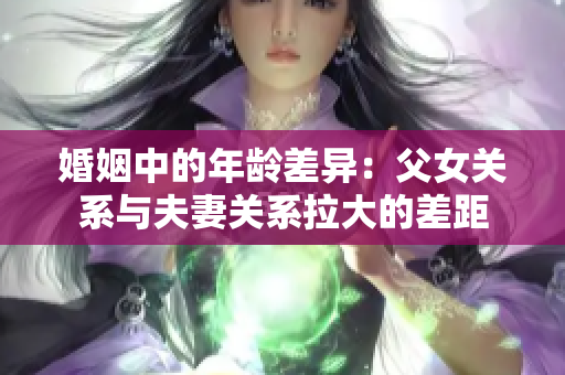 婚姻中的年龄差异：父女关系与夫妻关系拉大的差距