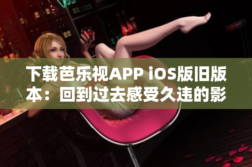 下载芭乐视APP iOS版旧版本：回到过去感受久违的影音视听体验