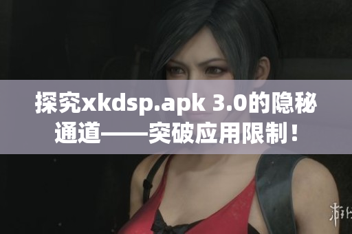 探究xkdsp.apk 3.0的隐秘通道——突破应用限制！