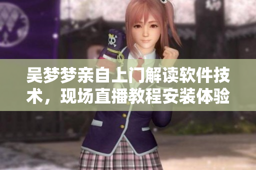 吴梦梦亲自上门解读软件技术，现场直播教程安装体验