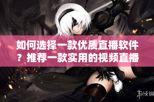 如何选择一款优质直播软件？推荐一款实用的视频直播软件