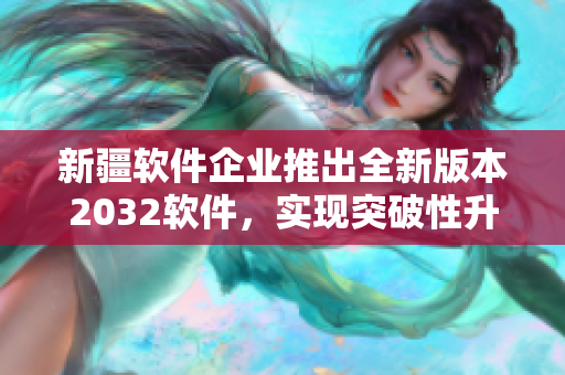 新疆软件企业推出全新版本2032软件，实现突破性升级