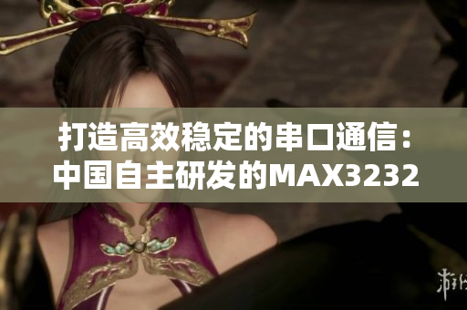 打造高效稳定的串口通信：中国自主研发的MAX3232芯片解析